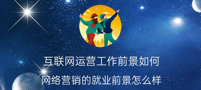 互联网运营工作前景如何 网络营销的就业前景怎么样？